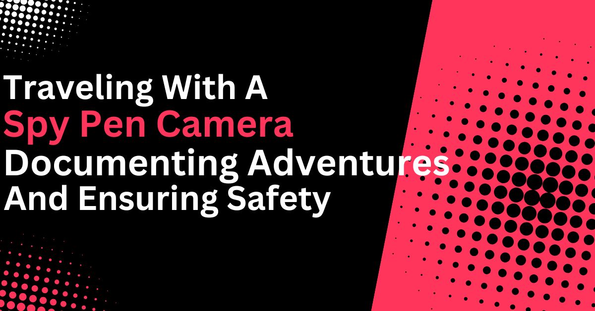 Traveling with a Spy Pen Camera – Documenting Adventures and Ensuring Safety