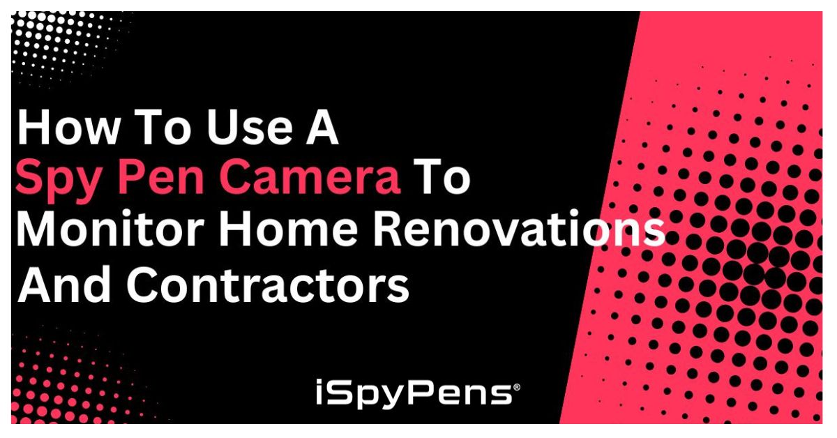 How To Use A Spy Pen Camera To Monitor Home Renovations And Contractors