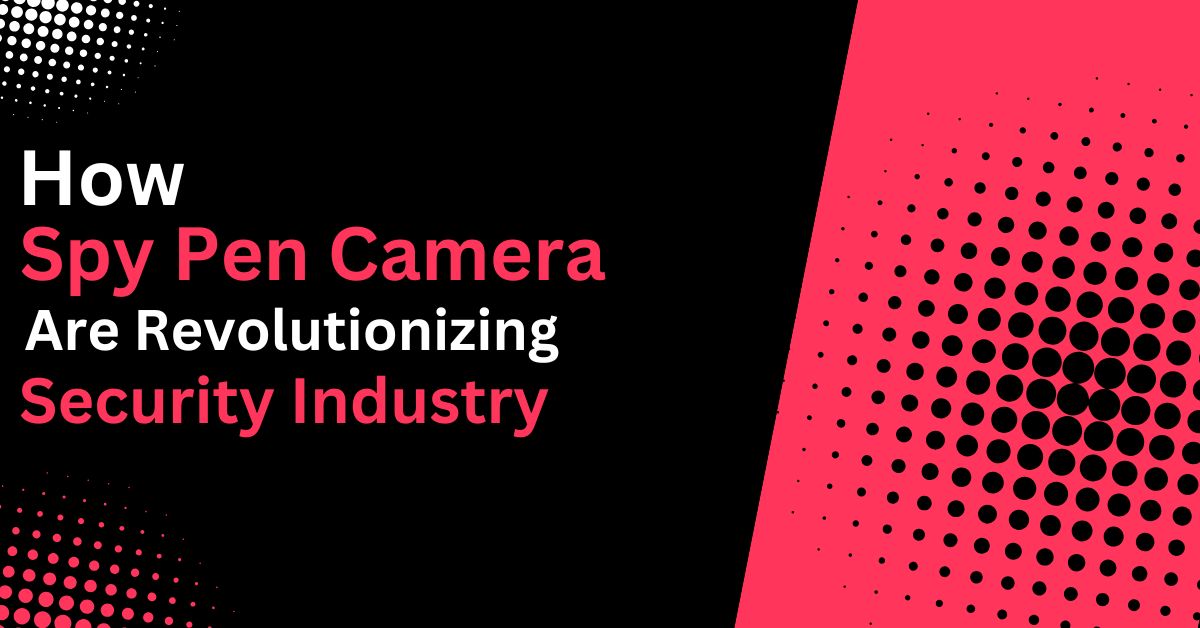 How Spy Pen Cameras Are Revolutionizing the Security Industry
