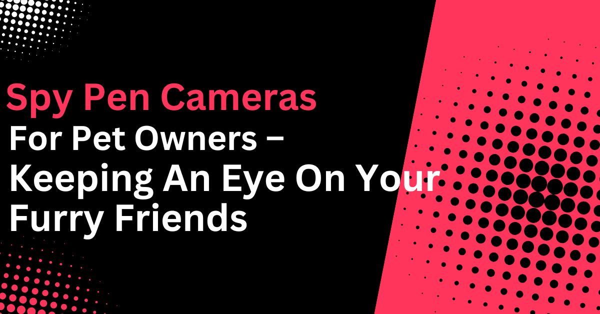 Spy Pen Cameras for Pet Owners – Keeping an Eye on Your Furry Friends